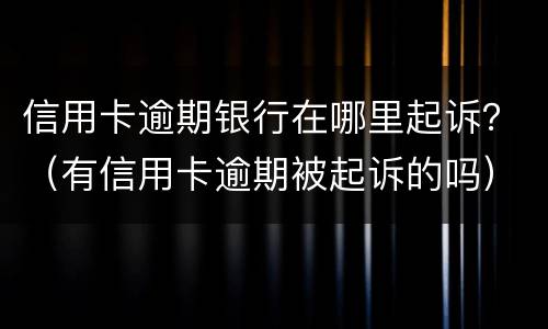 信用卡逾期银行在哪里起诉？（有信用卡逾期被起诉的吗）