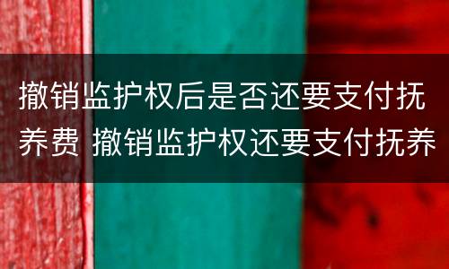 撤销监护权后是否还要支付抚养费 撤销监护权还要支付抚养费吗