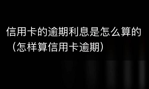 信用卡的逾期利息是怎么算的（怎样算信用卡逾期）