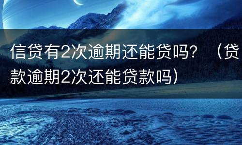 信贷有2次逾期还能贷吗？（贷款逾期2次还能贷款吗）