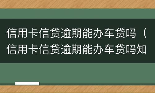 信用卡信贷逾期能办车贷吗（信用卡信贷逾期能办车贷吗知乎）