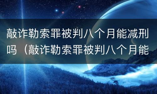 敲诈勒索罪被判八个月能减刑吗（敲诈勒索罪被判八个月能减刑吗多少钱）