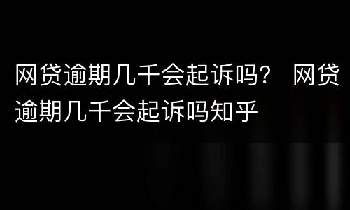 网贷逾期几千会起诉吗？ 网贷逾期几千会起诉吗知乎