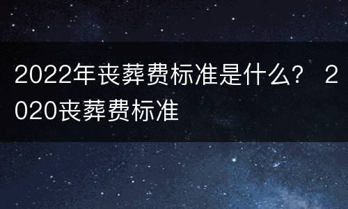 2022年丧葬费标准是什么？ 2020丧葬费标准