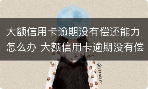 大额信用卡逾期没有偿还能力怎么办 大额信用卡逾期没有偿还能力怎么办理