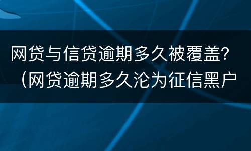 网贷与信贷逾期多久被覆盖？（网贷逾期多久沦为征信黑户）