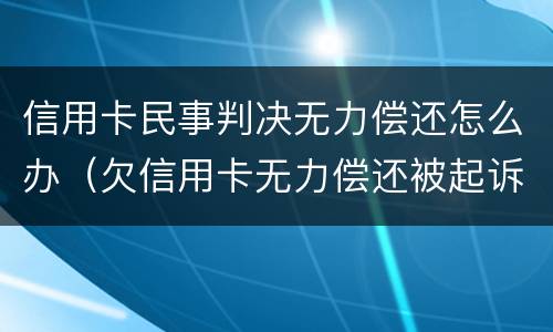 信用卡民事判决无力偿还怎么办（欠信用卡无力偿还被起诉怎么办?）