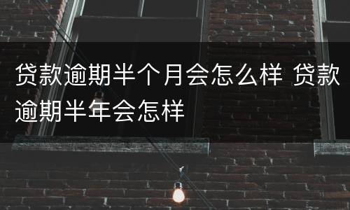 贷款逾期半个月会怎么样 贷款逾期半年会怎样