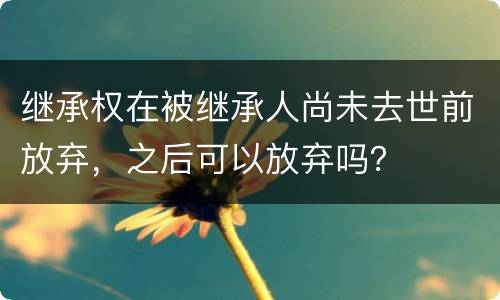 继承权在被继承人尚未去世前放弃，之后可以放弃吗？
