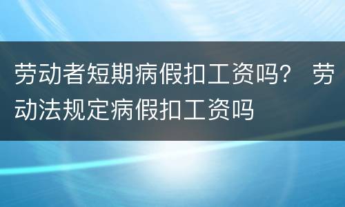 劳动者短期病假扣工资吗？ 劳动法规定病假扣工资吗