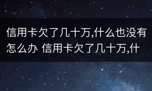 信用卡欠了几十万,什么也没有怎么办 信用卡欠了几十万,什么也没有怎么办呢