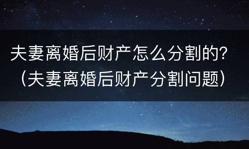 夫妻离婚后财产怎么分割的？（夫妻离婚后财产分割问题）