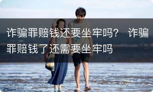 诈骗罪赔钱还要坐牢吗？ 诈骗罪赔钱了还需要坐牢吗