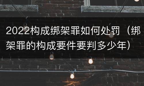 2022构成绑架罪如何处罚（绑架罪的构成要件要判多少年）