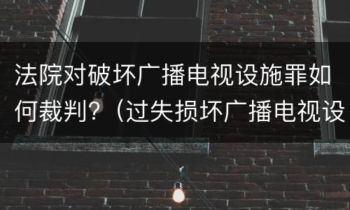 法院对破坏广播电视设施罪如何裁判?（过失损坏广播电视设施罪）