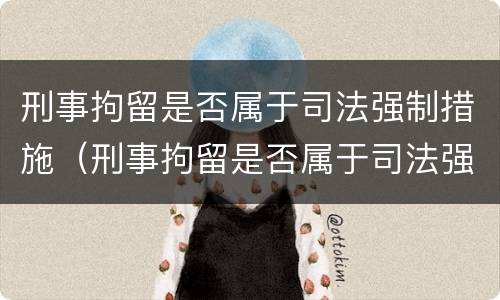 刑事拘留是否属于司法强制措施（刑事拘留是否属于司法强制措施范围）