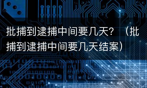 批捕到逮捕中间要几天？（批捕到逮捕中间要几天结案）