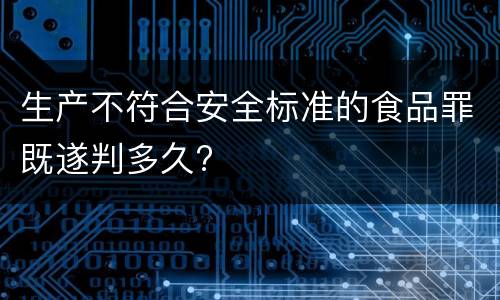 生产不符合安全标准的食品罪既遂判多久?