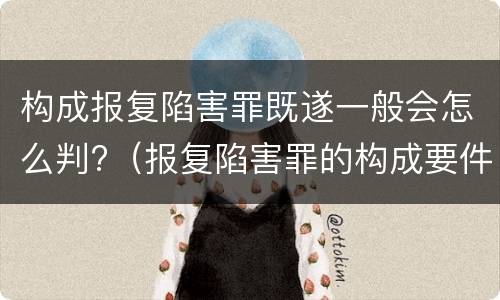 构成报复陷害罪既遂一般会怎么判?（报复陷害罪的构成要件）