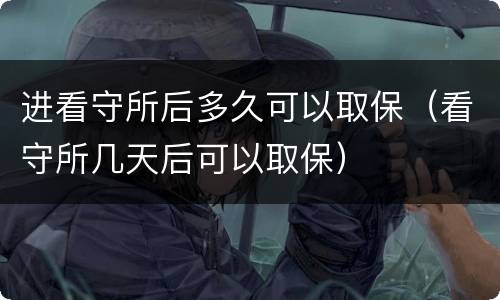 进看守所后多久可以取保（看守所几天后可以取保）