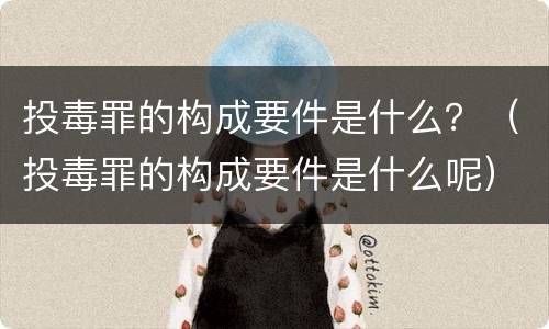 投毒罪的构成要件是什么？（投毒罪的构成要件是什么呢）