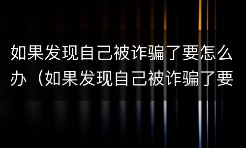 如果发现自己被诈骗了要怎么办（如果发现自己被诈骗了要怎么办呢）