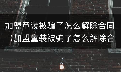 加盟童装被骗了怎么解除合同（加盟童装被骗了怎么解除合同赔偿）