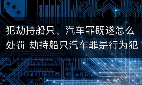 犯劫持船只、汽车罪既遂怎么处罚 劫持船只汽车罪是行为犯吗