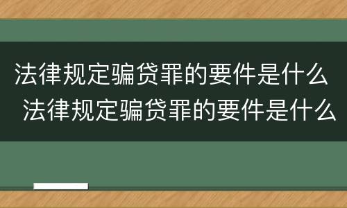 法律规定骗贷罪的要件是什么 法律规定骗贷罪的要件是什么呢