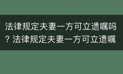 法律规定夫妻一方可立遗嘱吗? 法律规定夫妻一方可立遗嘱吗有效吗