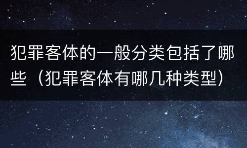 犯罪客体的一般分类包括了哪些（犯罪客体有哪几种类型）