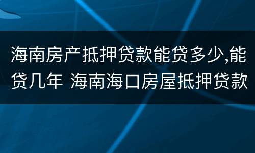 海南房产抵押贷款能贷多少,能贷几年 海南海口房屋抵押贷款政策