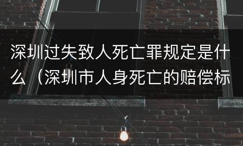 深圳过失致人死亡罪规定是什么（深圳市人身死亡的赔偿标准）