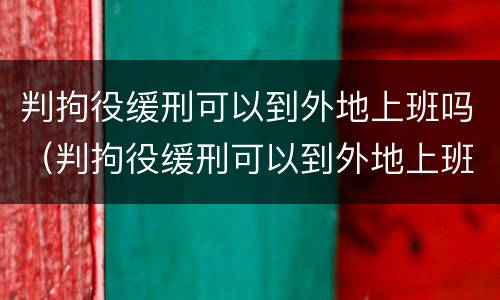 判拘役缓刑可以到外地上班吗（判拘役缓刑可以到外地上班吗知乎）