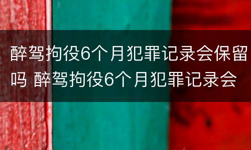 醉驾拘役6个月犯罪记录会保留吗 醉驾拘役6个月犯罪记录会保留吗多久