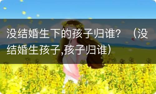 没结婚生下的孩子归谁？（没结婚生孩子,孩子归谁）