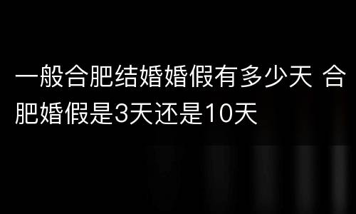 一般合肥结婚婚假有多少天 合肥婚假是3天还是10天