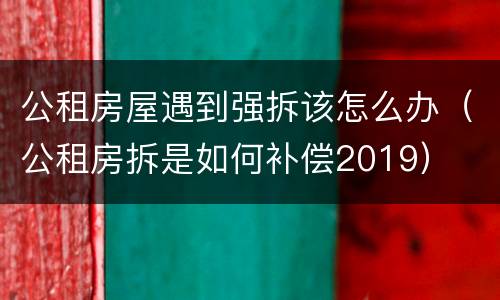 公租房屋遇到强拆该怎么办（公租房拆是如何补偿2019）