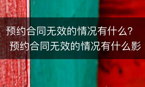预约合同无效的情况有什么？ 预约合同无效的情况有什么影响