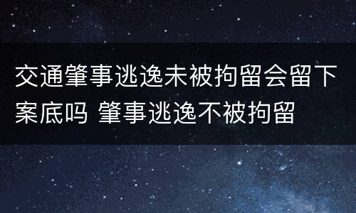 交通肇事逃逸未被拘留会留下案底吗 肇事逃逸不被拘留