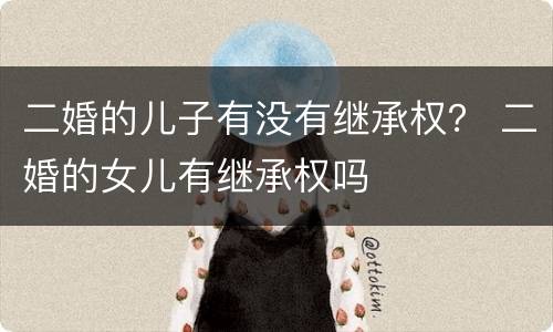 二婚的儿子有没有继承权？ 二婚的女儿有继承权吗