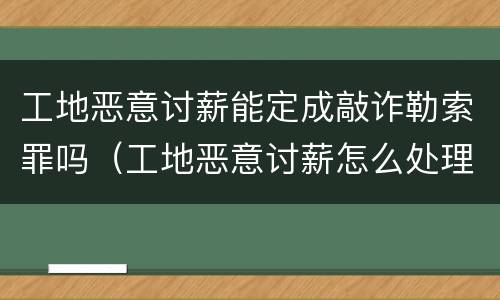工地恶意讨薪能定成敲诈勒索罪吗（工地恶意讨薪怎么处理）
