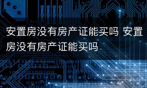 安置房没有房产证能买吗 安置房没有房产证能买吗
