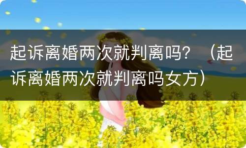 起诉离婚两次就判离吗？（起诉离婚两次就判离吗女方）