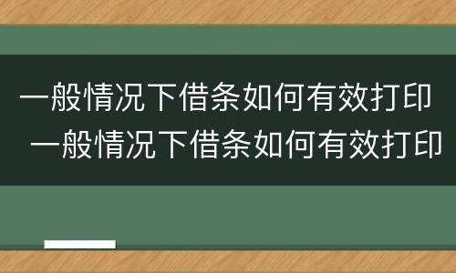 一般情况下借条如何有效打印 一般情况下借条如何有效打印呢