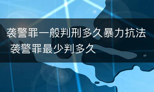 袭警罪一般判刑多久暴力抗法 袭警罪最少判多久
