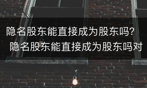 隐名股东能直接成为股东吗？ 隐名股东能直接成为股东吗对吗
