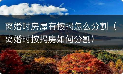 离婚时房屋有按揭怎么分割（离婚时按揭房如何分割）