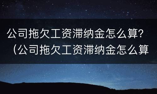 公司拖欠工资滞纳金怎么算？（公司拖欠工资滞纳金怎么算合法）