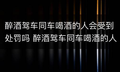 醉酒驾车同车喝酒的人会受到处罚吗 醉酒驾车同车喝酒的人会受到处罚吗怎么处理